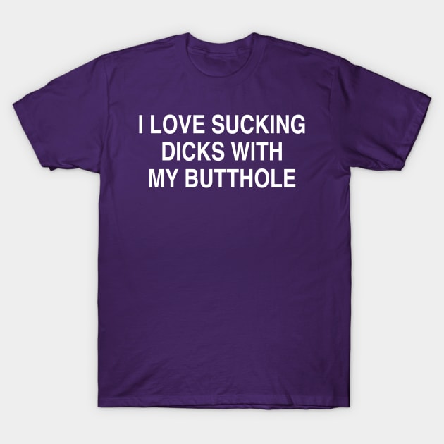 I LOVE SUCKING DICKS WITH MY BUTTHOLE T-Shirt by TheCosmicTradingPost